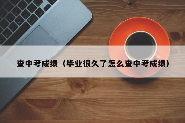 查中考成绩（毕业很久了怎么查中考成绩）